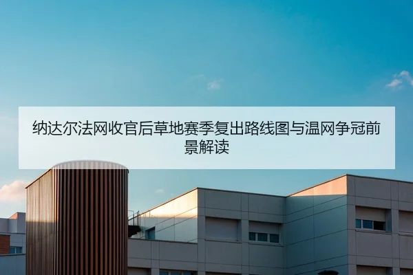 纳达尔法网收官后草地赛季复出路线图与温网争冠前景解读