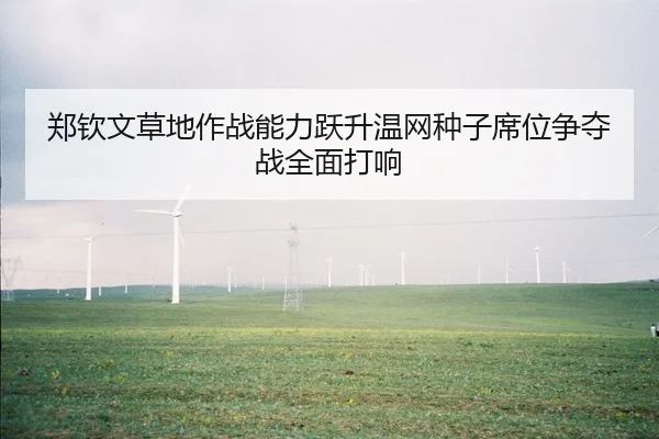 郑钦文草地作战能力跃升温网种子席位争夺战全面打响