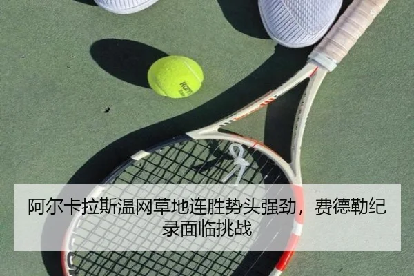 阿尔卡拉斯温网草地连胜势头强劲，费德勒纪录面临挑战
