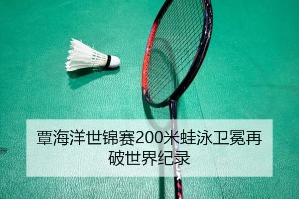 覃海洋世锦赛200米蛙泳卫冕再破世界纪录