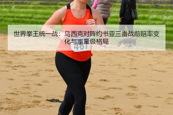 世界拳王统一战：乌西克对阵约书亚三番战前赔率变化与重量级格局
