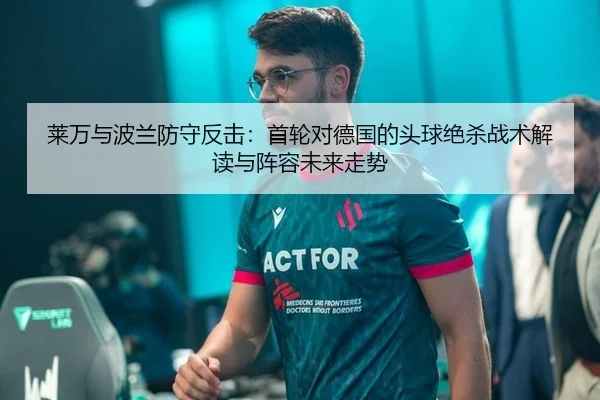 莱万与波兰防守反击：首轮对德国的头球绝杀战术解读与阵容未来走势