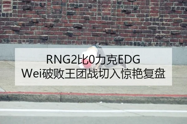 RNG2比0力克EDG Wei破败王团战切入惊艳复盘