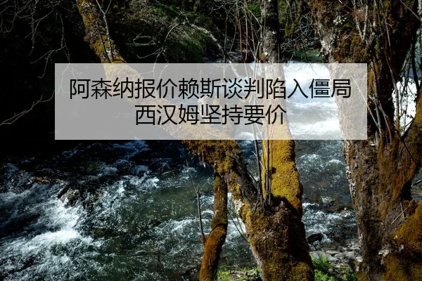 阿森纳报价赖斯谈判陷入僵局 西汉姆坚持要价