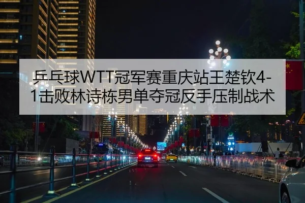 乒乓球WTT冠军赛重庆站王楚钦4-1击败林诗栋男单夺冠反手压制战术