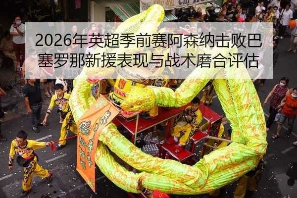 2026年英超季前赛阿森纳击败巴塞罗那新援表现与战术磨合评估