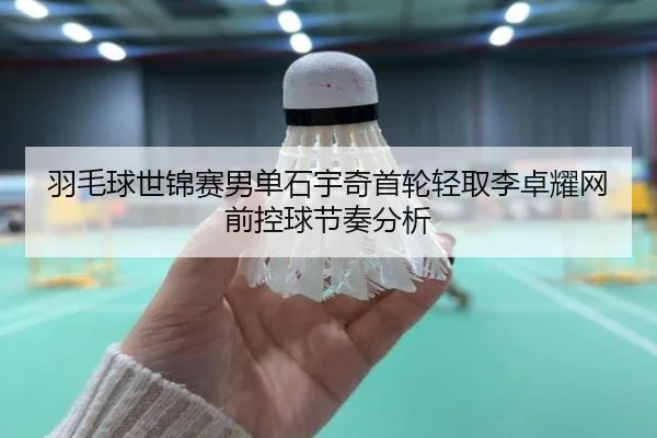 羽毛球世锦赛男单石宇奇首轮轻取李卓耀网前控球节奏分析