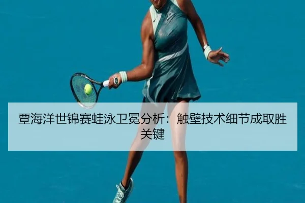 覃海洋世锦赛蛙泳卫冕分析：触壁技术细节成取胜关键