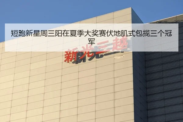 短跑新星周三阳在夏季大奖赛伏地肌式包揽三个冠军